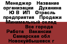 Менеджер › Название организации ­ Духанина Ю.В, ИП › Отрасль предприятия ­ Продажи › Минимальный оклад ­ 17 000 - Все города Работа » Вакансии   . Самарская обл.,Новокуйбышевск г.